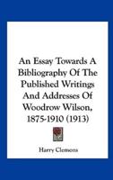 An Essay Towards a Bibliography of the Published Writings and Addresses of Woodrow Wilson, 1875-1910 (1913)