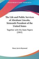 The Life and Public Services of Abraham Lincoln, Sixteenth President of the United States