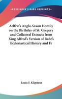 Aelfric's Anglo-Saxon Homily on the Birthday of St. Gregory and Collateral Extracts from King Alfred's Version of Bede's Ecclesiastical History and Fr