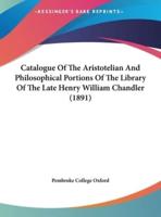 Catalogue Of The Aristotelian And Philosophical Portions Of The Library Of The Late Henry William Chandler (1891)