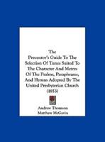 The Precentor's Guide to the Selection of Tunes Suited to the Character and Metres of the Psalms, Paraphrases, and Hymns Adopted by the United Presbyt