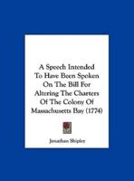A Speech Intended to Have Been Spoken on the Bill for Altering the Charters of the Colony of Massachusetts Bay (1774)