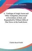 A Catalogue of Anglo-Saxon and Other Antiquities, Discovered at Faversham, in Kent, and Bequeathed by William Gibbs of That Town, to the South Kensi