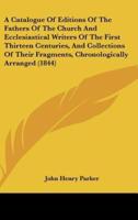 A Catalogue of Editions of the Fathers of the Church and Ecclesiastical Writers of the First Thirteen Centuries, and Collections of Their Fragments,