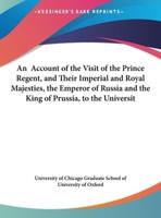 An Account of the Visit of the Prince Regent, and Their Imperial and Royal Majesties, the Emperor of Russia and the King of Prussia, to the Universit