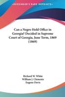 Can a Negro Hold Office in Georgia? Decided in Supreme Court of Georgia, June Term, 1869 (1869)