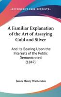A Familiar Explanation of the Art of Assaying Gold and Silver