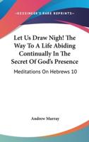 Let Us Draw Nigh! The Way To A Life Abiding Continually In The Secret Of God's Presence