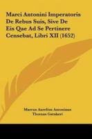 Marci Antonini Imperatoris De Rebus Suis, Sive De Eis Qae Ad Se Pertinere Censebat, Libri XII (1652)