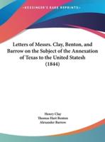 Letters of Messrs. Clay, Benton, and Barrow on the Subject of the Annexation of Texas to the United Statesh (1844)