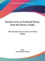 Persian Lyrics or Scattered Poems, from the Diwan-I-Hafiz