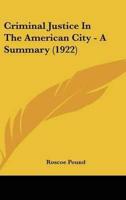 Criminal Justice In The American City - A Summary (1922)