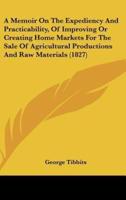 A Memoir on the Expediency and Practicability, of Improving or Creating Home Markets for the Sale of Agricultural Productions and Raw Materials (182