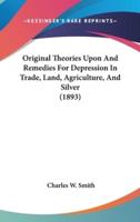Original Theories Upon and Remedies for Depression in Trade, Land, Agriculture, and Silver (1893)