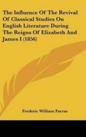 The Influence of the Revival of Classical Studies on English Literature During the Reigns of Elizabeth and James I (1856)