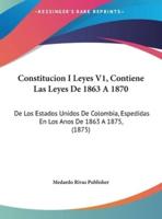Constitucion I Leyes V1, Contiene Las Leyes De 1863 a 1870