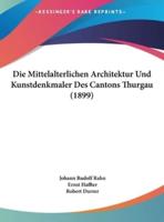 Die Mittelalterlichen Architektur Und Kunstdenkmaler Des Cantons Thurgau (1899)
