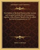 New Edition of the Brief History of the Ancient and Accepted Scottish Rite of Freemasonry Together With a Historic Sketch of the So-Called Revival of Freemasonry in 1717