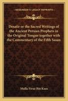 Desatir or the Sacred Writings of the Ancient Persian Prophets in the Original Tongue Together With the Commentary of the Fifth Sasan