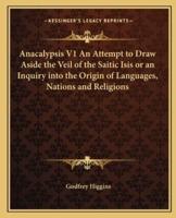 Anacalypsis V1 An Attempt to Draw Aside the Veil of the Saitic Isis or an Inquiry Into the Origin of Languages, Nations and Religions
