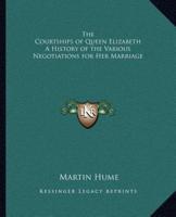 The Courtships of Queen Elizabeth a History of the Various Negotiations for Her Marriage