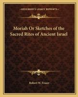 Moriah Or Sketches of the Sacred Rites of Ancient Israel