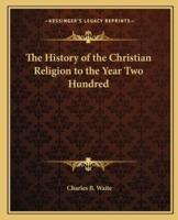 The History of the Christian Religion to the Year Two Hundred