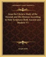 Jesus the Christ a Study of the Messiah and His Mission According to Holy Scriptures Both Ancient and Modern V1