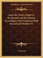Jesus the Christ a Study of the Messiah and His Mission According to Holy Scriptures Both Ancient and Modern V2