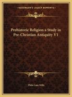 Prehistoric Religion a Study in Pre-Christian Antiquity V1