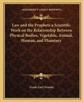 Law and the Prophets a Scientific Work on the Relationship Between Physical Bodies, Vegetable, Animal, Human, and Planetary