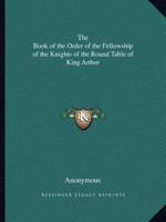 The Book of the Order of the Fellowship of the Knights of the Round Table of King Arthur