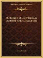 The Religion of Lower Races As Illustrated by the African Bantu