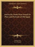 And in the Tomb Were Found Or Plays and Portraits of Old Egypt