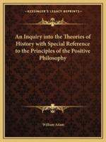 An Inquiry Into the Theories of History With Special Reference to the Principles of the Positive Philosophy