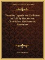 Yorkshire Legends and Traditions As Told By Her Ancient Chroniclers, Her Poets and Journalists