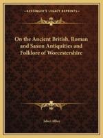 On the Ancient British, Roman and Saxon Antiquities and Folklore of Worcestershire