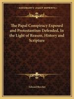 The Papal Conspiracy Exposed and Protestantism Defended, In the Light of Reason, History and Scripture