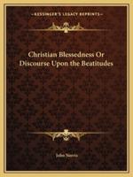 Christian Blessedness Or Discourse Upon the Beatitudes