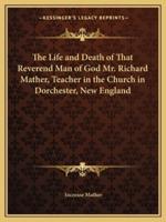 The Life and Death of That Reverend Man of God Mr. Richard Mather, Teacher in the Church in Dorchester, New England