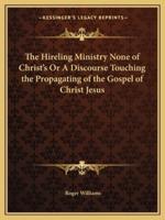 The Hireling Ministry None of Christ's Or A Discourse Touching the Propagating of the Gospel of Christ Jesus