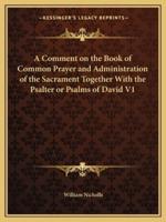 A Comment on the Book of Common Prayer and Administration of the Sacrament Together With the Psalter or Psalms of David V1