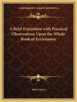 A Brief Exposition With Practical Observations Upon the Whole Book of Ecclesiastes