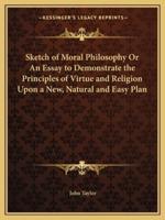 Sketch of Moral Philosophy Or An Essay to Demonstrate the Principles of Virtue and Religion Upon a New, Natural and Easy Plan
