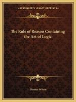 The Rule of Reason Containing the Art of Logic