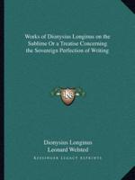 Works of Dionysius Longinus on the Sublime Or a Treatise Concerning the Sovereign Perfection of Writing