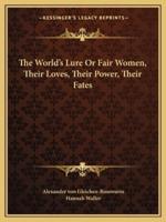 The World's Lure Or Fair Women, Their Loves, Their Power, Their Fates