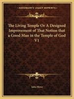 The Living Temple Or A Designed Improvement of That Notion That a Good Man in the Temple of God V1