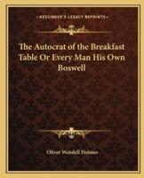 The Autocrat of the Breakfast Table Or Every Man His Own Boswell