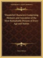 Wonderful Characters Comprising Memoirs and Anecdotes of the Most Remarkable Persons of Every Age and Nation